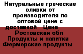 Натуральные греческие оливки от производителя по оптовой цене с доставкой › Цена ­ 270 - Ростовская обл. Продукты и напитки » Фермерские продукты   . Ростовская обл.